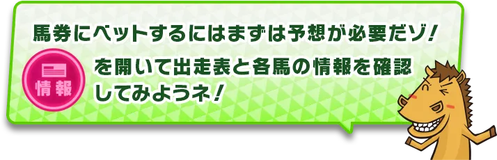 馬券にベットするにはまず予想が必要だゾ!情報を開いて出走表と各馬の情報を確認してみようネ!